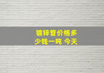 镀锌管价格多少钱一吨 今天